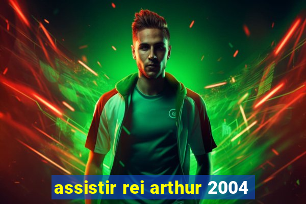 assistir rei arthur 2004